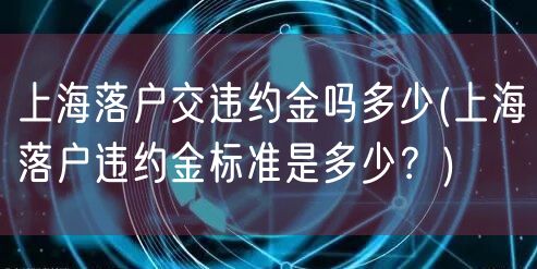 上海落户交违约金吗多少(上海落户违约金标准是多少？)