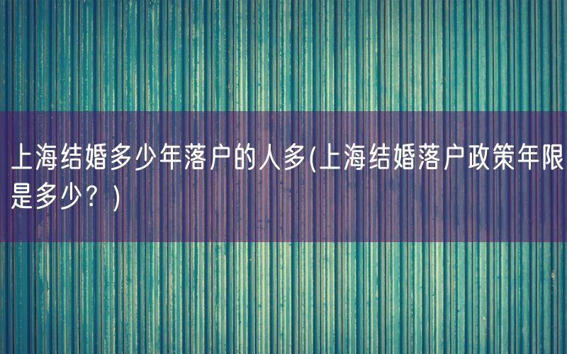 上海结婚多少年落户的人多(上海结婚落户政策年限是多少？)