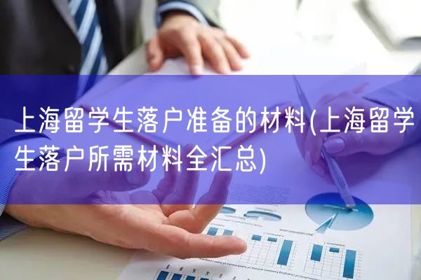 上海留学生落户准备的材料(上海留学生落户所需材料全汇总)