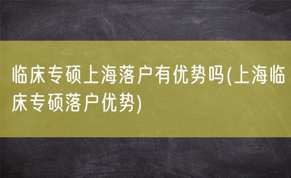 临床专硕上海落户有优势吗(上海临床专硕落户优势)