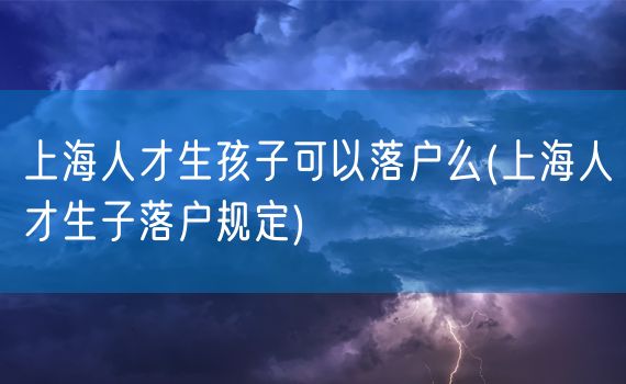 上海人才生孩子可以落户么(上海人才生子落户规定)