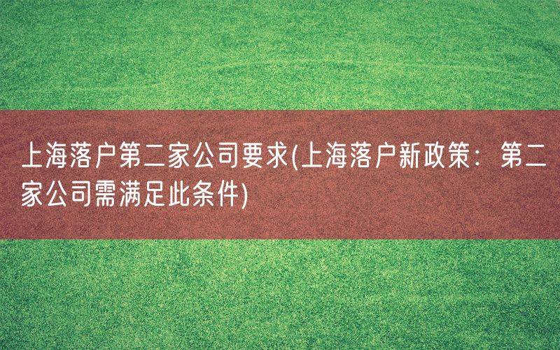 上海落户第二家公司要求(上海落户新政策：第二家公司需满足此条件)