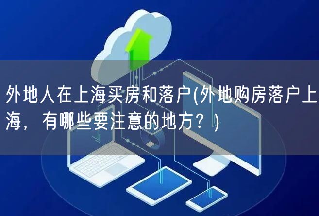 外地人在上海买房和落户(外地购房落户上海，有哪些要注意的地方？)