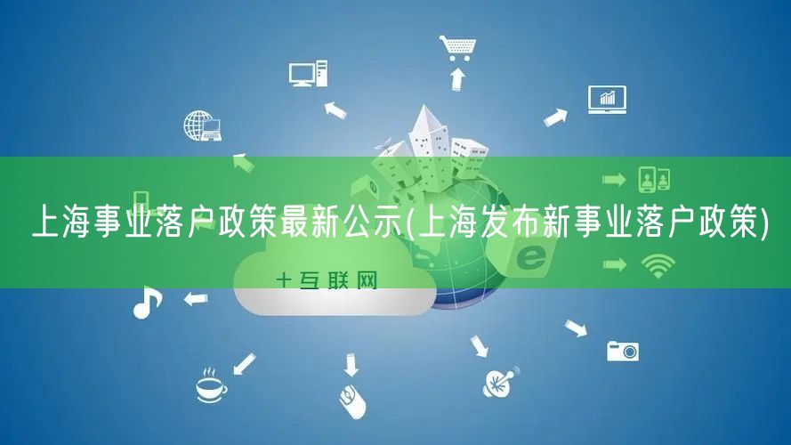 上海事业落户政策最新公示(上海发布新事业落户政策)