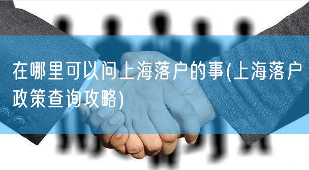 在哪里可以问上海落户的事(上海落户政策查询攻略)