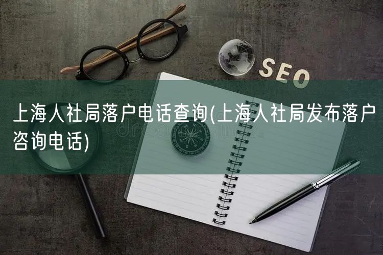 上海人社局落户电话查询(上海人社局发布落户咨询电话)