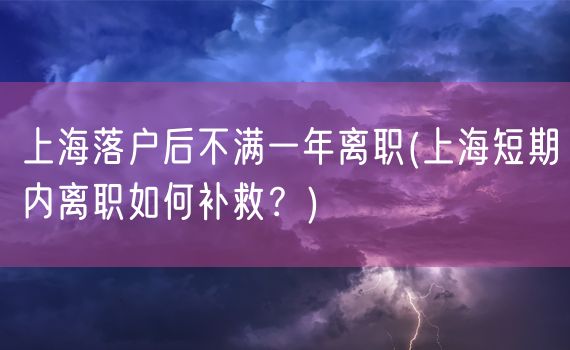 上海落户后不满一年离职(上海短期内离职如何补救？)