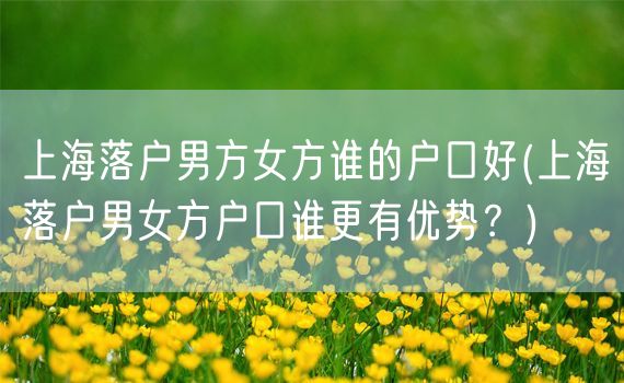 上海落户男方女方谁的户口好(上海落户男女方户口谁更有优势？)