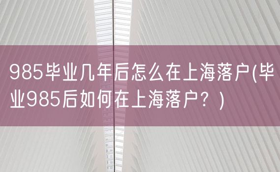 985毕业几年后怎么在上海落户(毕业985后如何在上海落户？)