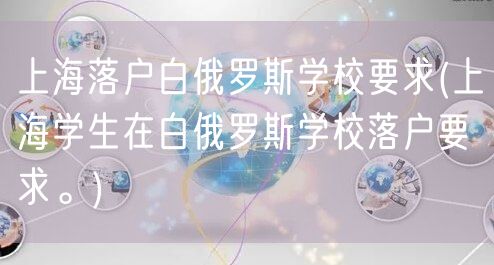 上海落户白俄罗斯学校要求(上海学生在白俄罗斯学校落户要求。)