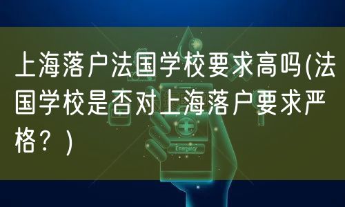 上海落户法国学校要求高吗(法国学校是否对上海落户要求严格？)