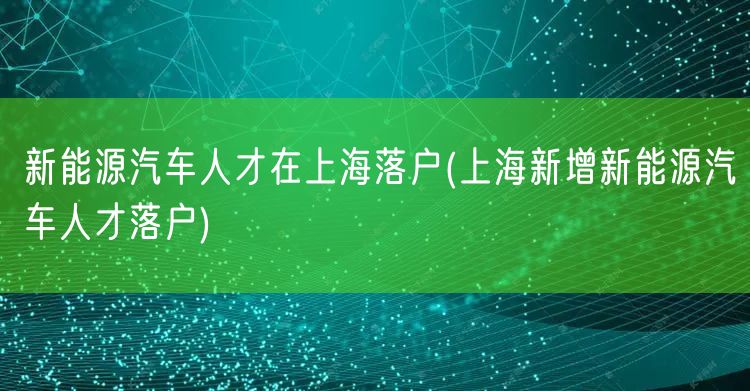 新能源汽车人才在上海落户(上海新增新能源汽车人才落户)