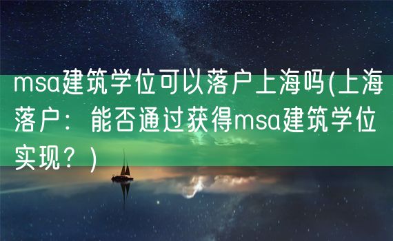 msa建筑学位可以落户上海吗(上海落户：能否通过获得msa建筑学位实现？)