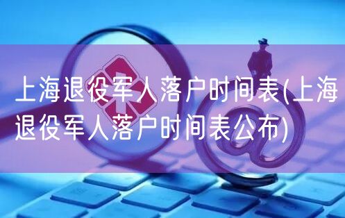 上海退役军人落户时间表(上海退役军人落户时间表公布)