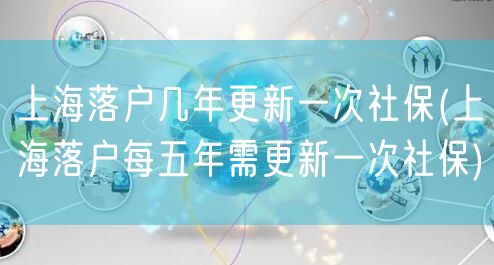 上海落户几年更新一次社保(上海落户每五年需更新一次社保)