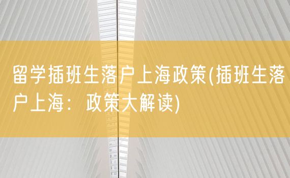 留学插班生落户上海政策(插班生落户上海：政策大解读)