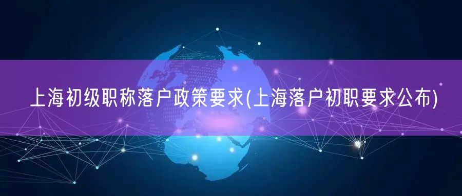 上海初级职称落户政策要求(上海落户初职要求公布)