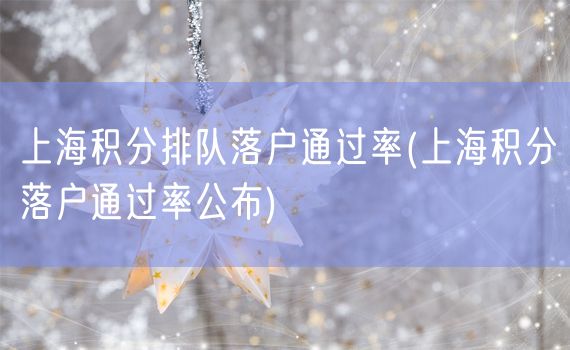 上海积分排队落户通过率(上海积分落户通过率公布)