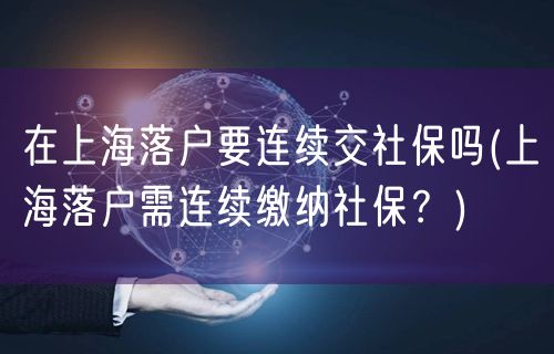 在上海落户要连续交社保吗(上海落户需连续缴纳社保？)