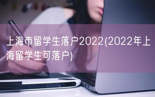 上海市留学生落户2022(2022年上海留学生可落户)