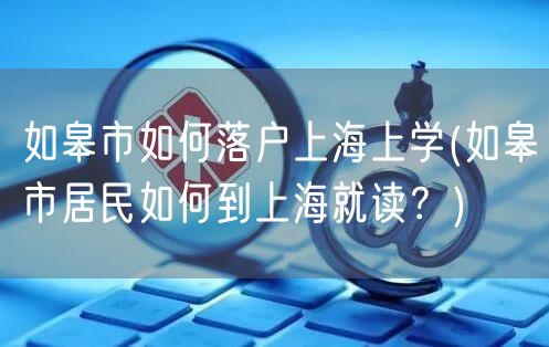 如皋市如何落户上海上学(如皋市居民如何到上海就读？)