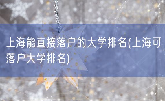 上海能直接落户的大学排名(上海可落户大学排名)