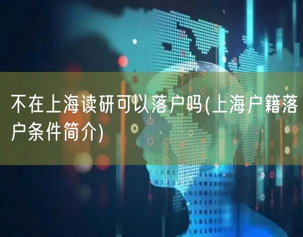 不在上海读研可以落户吗(上海户籍落户条件简介)