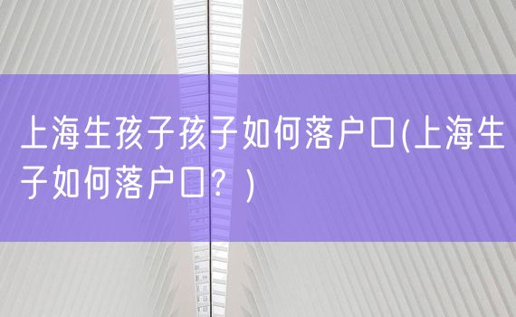 上海生孩子孩子如何落户口(上海生子如何落户口？)