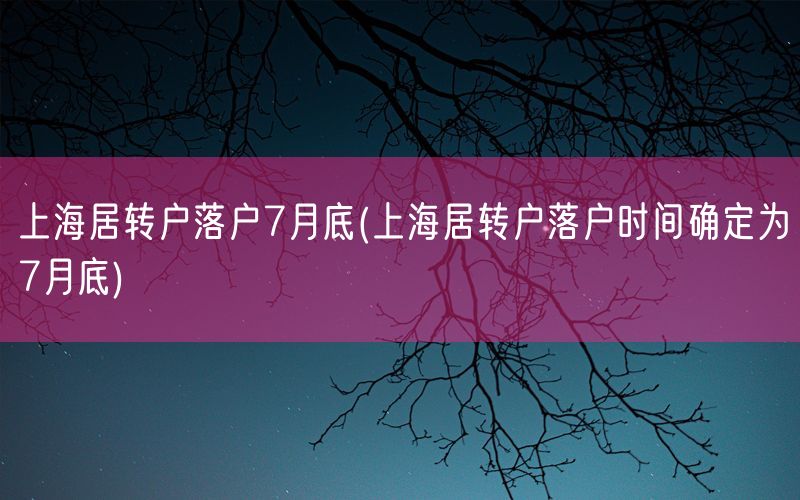 上海居转户落户7月底(上海居转户落户时间确定为7月底)