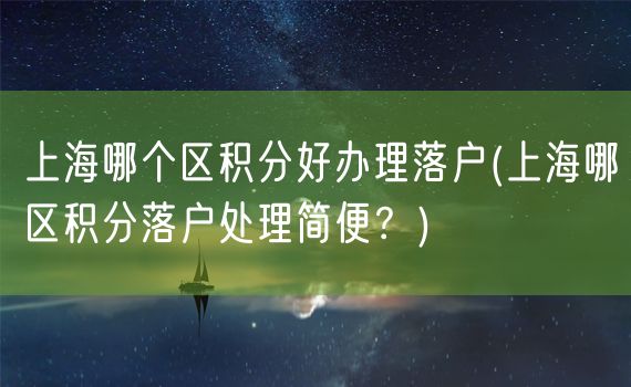 上海哪个区积分好办理落户(上海哪区积分落户处理简便？)