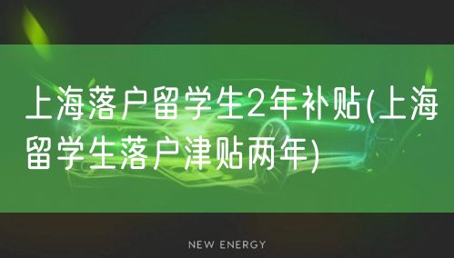 上海落户留学生2年补贴(上海留学生落户津贴两年)