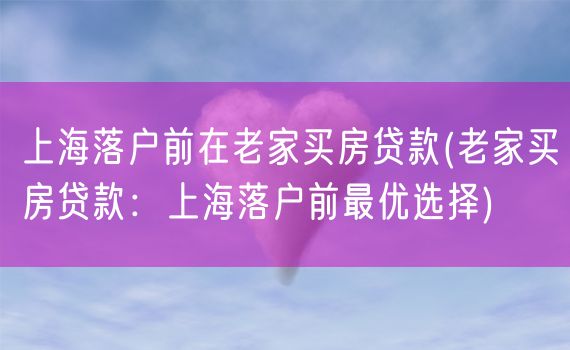 上海落户前在老家买房贷款(老家买房贷款：上海落户前最优选择)