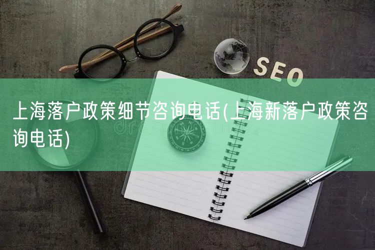 上海落户政策细节咨询电话(上海新落户政策咨询电话)