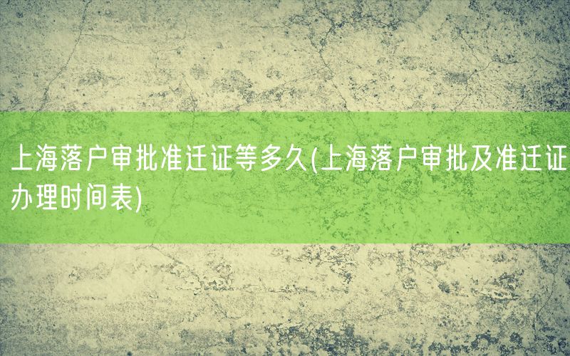 上海落户审批准迁证等多久(上海落户审批及准迁证办理时间表)