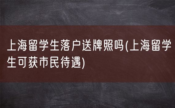 上海留学生落户送牌照吗(上海留学生可获市民待遇)