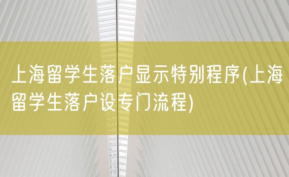 上海留学生落户显示特别程序(上海留学生落户设专门流程)