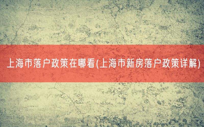 上海市落户政策在哪看(上海市新房落户政策详解)