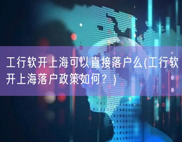 工行软开上海可以直接落户么(工行软开上海落户政策如何？)