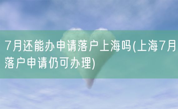 7月还能办申请落户上海吗(上海7月落户申请仍可办理)