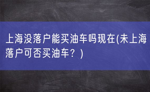 上海没落户能买油车吗现在(未上海落户可否买油车？)