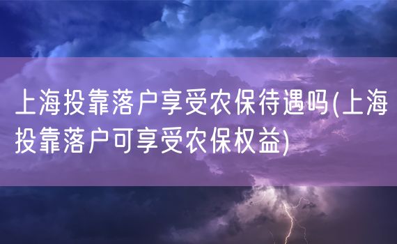 上海投靠落户享受农保待遇吗(上海投靠落户可享受农保权益)