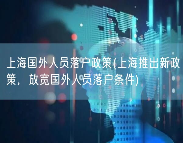 上海国外人员落户政策(上海推出新政策，放宽国外人员落户条件)