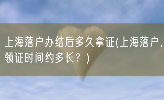 上海落户办结后多久拿证(上海落户，领证时间约多长？)