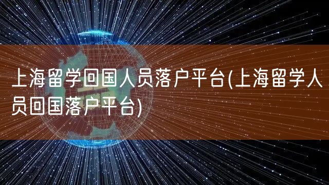 上海留学回国人员落户平台(上海留学人员回国落户平台)