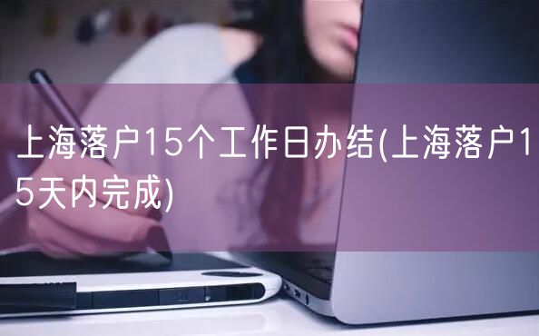 上海落户15个工作日办结(上海落户15天内完成)