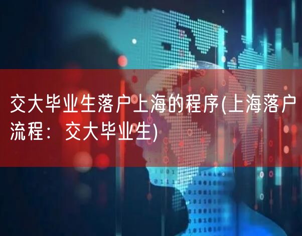 交大毕业生落户上海的程序(上海落户流程：交大毕业生)