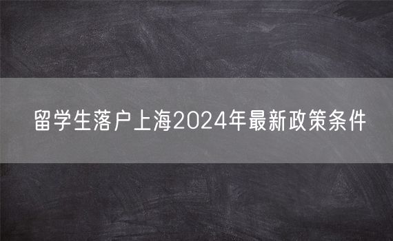 留学生落户上海2024年最新政策条件