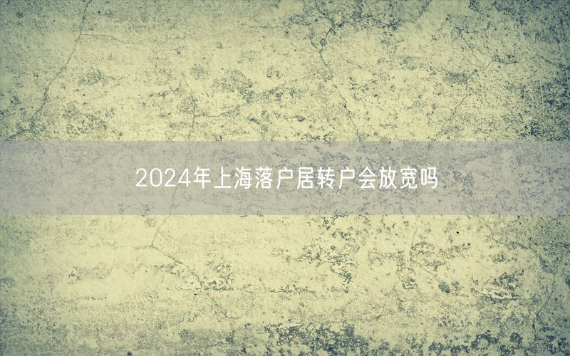 2024年上海落户居转户会放宽吗